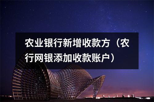 农业银行新增收款方(农行网银添加收款账户)