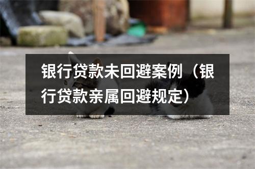 银行贷款未回避案例（银行贷款亲属回避规定）