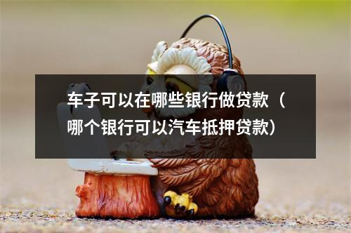 车子可以在哪些银行做贷款（哪个银行可以汽车抵押贷款）