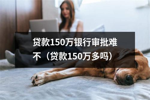 贷款150万银行审批难不（贷款150万多吗）