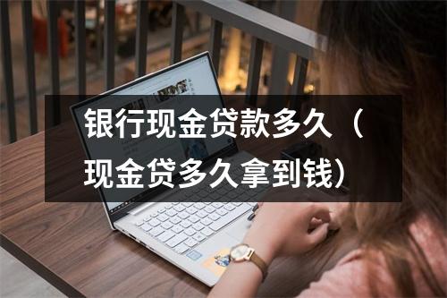 银行现金贷款多久(现金贷多久拿到钱)