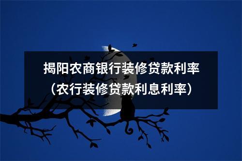 揭阳农商银行装修贷款利率（农行装修贷款利息利率）
