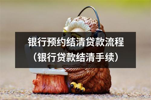 银行预约结清贷款流程(银行贷款结清手续)