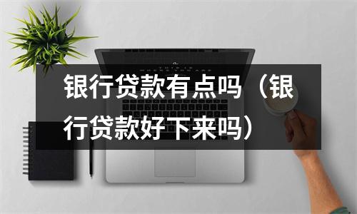 银行贷款有点吗（银行贷款好下来吗）