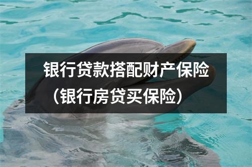 银行贷款搭配财产保险（银行房贷买保险）