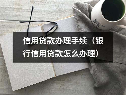 信用贷款办理手续（银行信用贷款怎么办理）