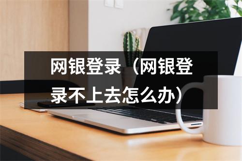 网银登录（网银登录不上去怎么办）