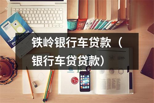 铁岭银行车贷款(银行车贷贷款)