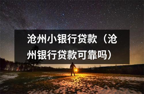 沧州小银行贷款（沧州银行贷款可靠吗）