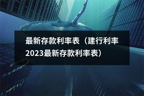 最新存款利率表（建行利率2023最新存款利率表）