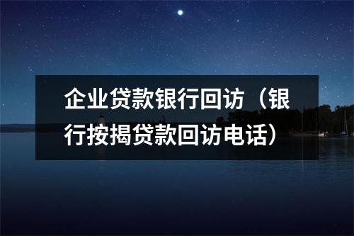 企业贷款银行回访（银行按揭贷款回访电话）