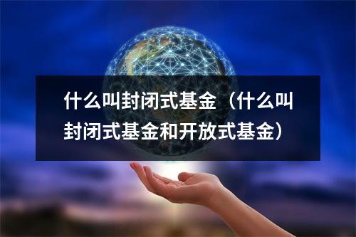 什么叫封闭式基金（什么叫封闭式基金和开放式基金）