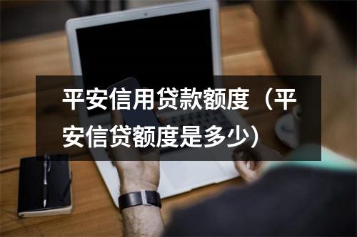 平安信用贷款额度（平安信贷额度是多少）