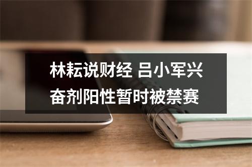 林耘说财经 吕小军兴奋剂阳性暂时被禁赛