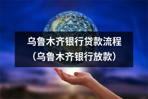 乌鲁木齐银行贷款流程（乌鲁木齐银行放款）