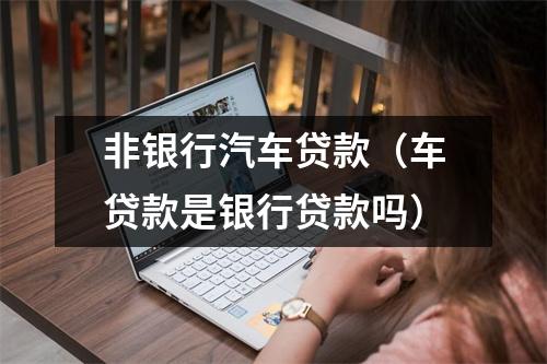 非银行汽车贷款（车贷款是银行贷款吗）