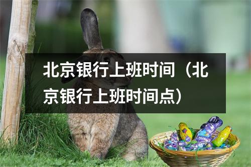 北京银行上班时间（北京银行上班时间点）
