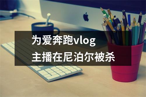 为爱奔跑vlog 主播在尼泊尔被杀