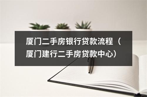 厦门二手房银行贷款流程（厦门建行二手房贷款中心）