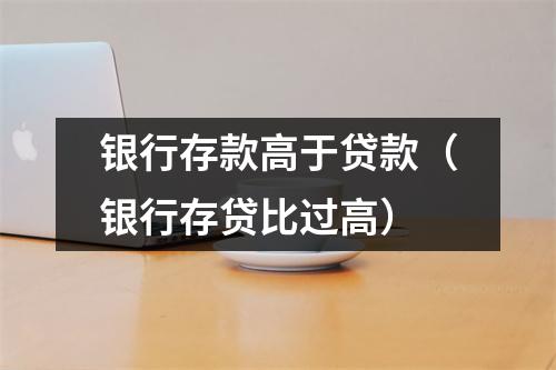 银行存款高于贷款（银行存贷比过高）