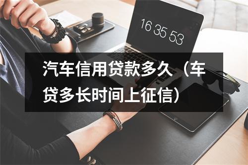 汽车信用贷款多久（车贷多长时间上征信）