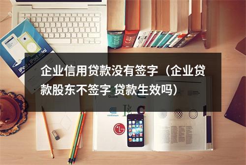 企业信用贷款没有签字（企业贷款股东不签字 贷款生效吗）