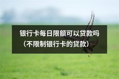 银行卡每日限额可以贷款吗（不限制银行卡的贷款）