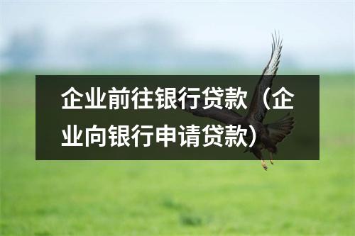 企业前往银行贷款（企业向银行申请贷款）