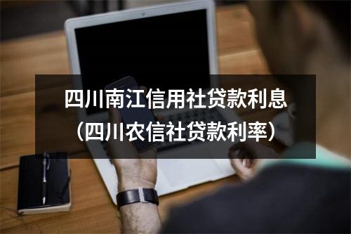 四川南江信用社贷款利息（四川农信社贷款利率）