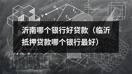 沂南哪个银行好贷款（临沂抵押贷款哪个银行最好）
