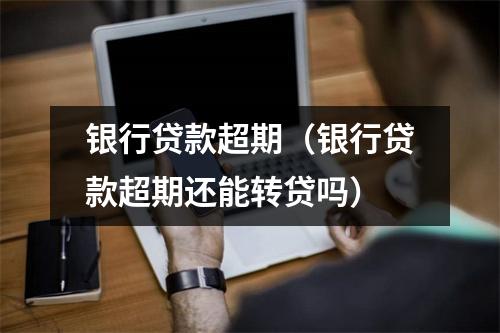 银行贷款超期(银行贷款超期还能转贷吗)