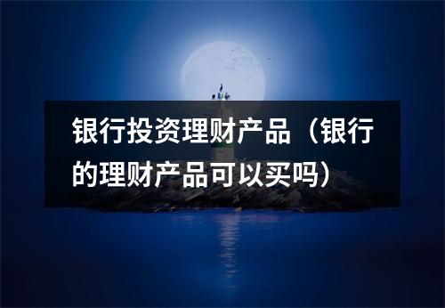 银行投资理财产品（银行的理财产品可以买吗）