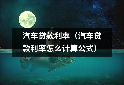 汽车贷款利率（汽车贷款利率怎么计算公式）