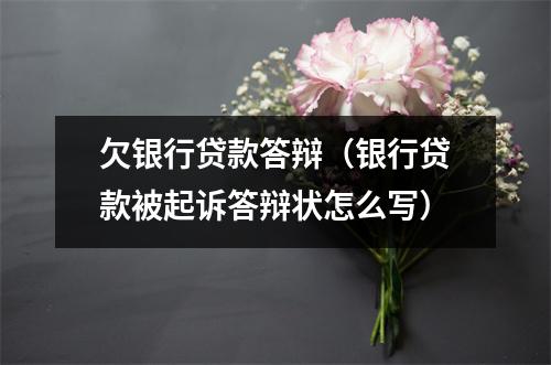 欠银行贷款答辩（银行贷款被起诉答辩状怎么写）