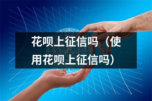 花呗上征信吗（使用花呗上征信吗）