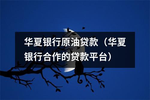 华夏银行原油贷款(华夏银行合作的贷款平台)