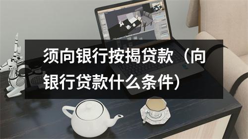 须向银行按揭贷款（向银行贷款什么条件）
