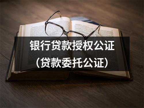 银行贷款授权公证（贷款委托公证）