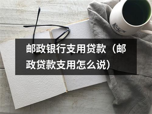 邮政银行支用贷款（邮政贷款支用怎么说）