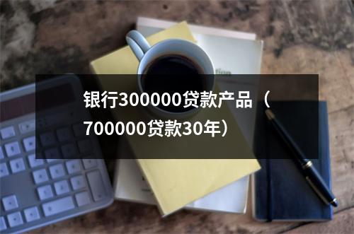 银行300000贷款产品(700000贷款30年)