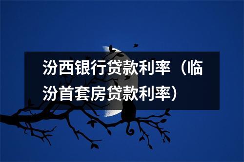 汾西银行贷款利率（临汾首套房贷款利率）