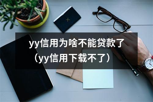 yy信用为啥不能贷款了（yy信用下载不了）
