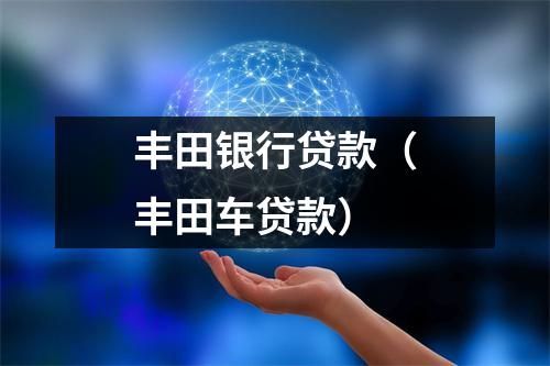 丰田银行贷款（丰田车贷款）