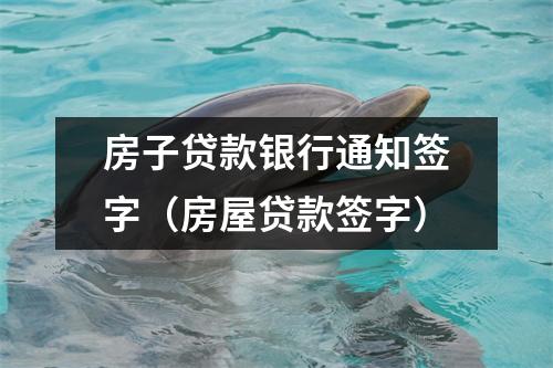 房子贷款银行通知签字（房屋贷款签字）