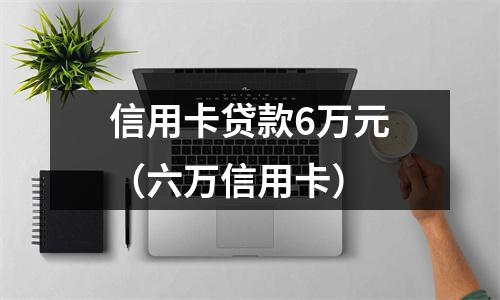信用卡贷款6万元（六万信用卡）