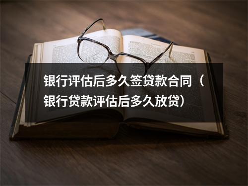 银行评估后多久签贷款合同（银行贷款评估后多久放贷）