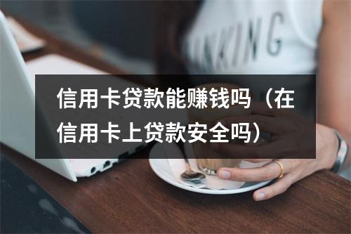 信用卡贷款能赚钱吗（在信用卡上贷款安全吗）