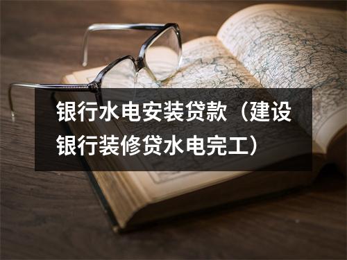 银行水电安装贷款(建设银行装修贷水电完工)