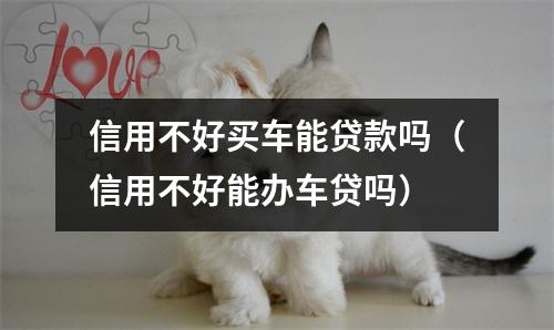信用不好买车能贷款吗（信用不好能办车贷吗）