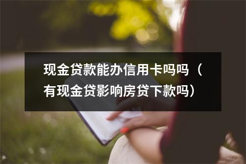 现金贷款能办信用卡吗吗（有现金贷影响房贷下款吗）